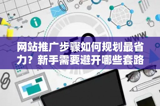 网站推广步骤如何规划最省力？新手需要避开哪些套路？